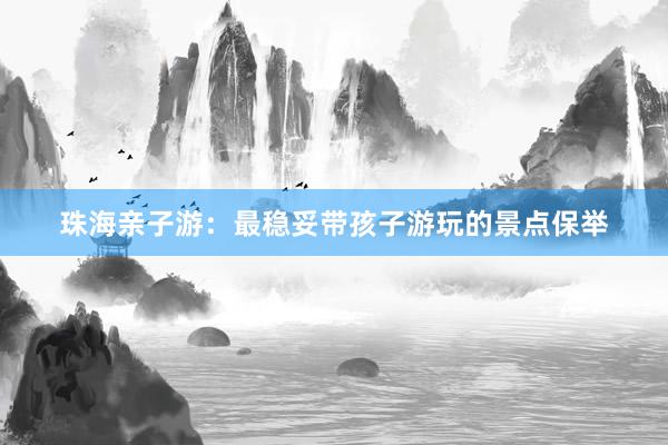 珠海亲子游：最稳妥带孩子游玩的景点保举