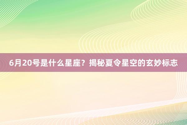 6月20号是什么星座？揭秘夏令星空的玄妙标志