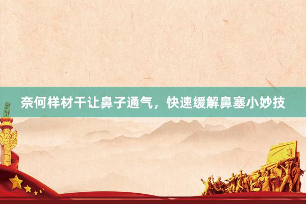 奈何样材干让鼻子通气，快速缓解鼻塞小妙技