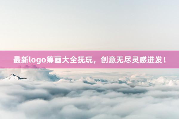 最新logo筹画大全抚玩，创意无尽灵感迸发！
