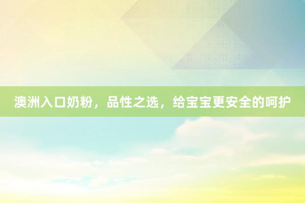 澳洲入口奶粉，品性之选，给宝宝更安全的呵护