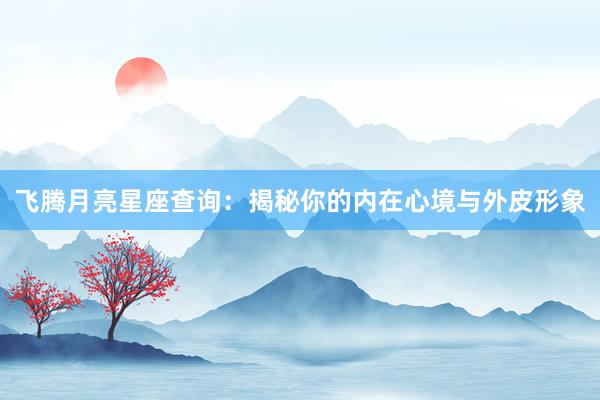 飞腾月亮星座查询：揭秘你的内在心境与外皮形象
