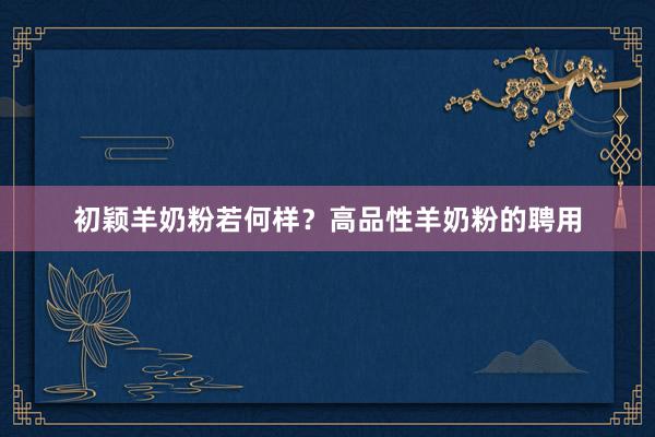 初颖羊奶粉若何样？高品性羊奶粉的聘用