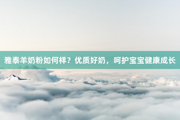 雅泰羊奶粉如何样？优质好奶，呵护宝宝健康成长