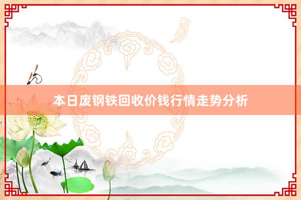 本日废钢铁回收价钱行情走势分析